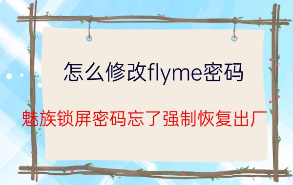 怎么修改flyme密码 魅族锁屏密码忘了强制恢复出厂？